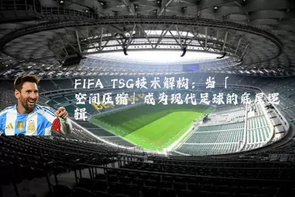 FIFA TSG技术解构：当「空间压缩」成为现代足球的底层逻辑