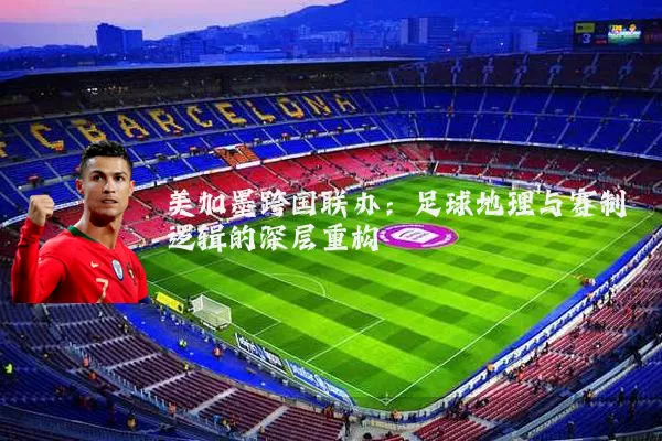 美加墨跨国联办：足球地理与赛制逻辑的深层重构