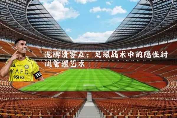 洗牌清零点：足球战术中的隐性时间管理艺术