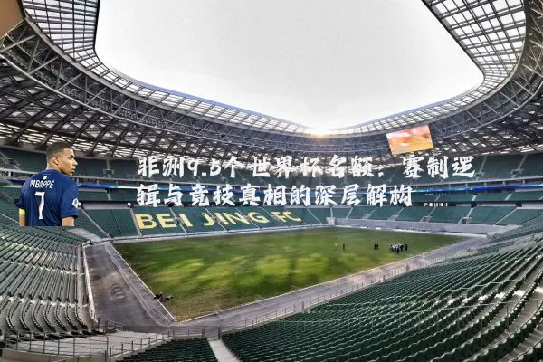 非洲9.5个世界杯名额：赛制逻辑与竞技真相的深层解构