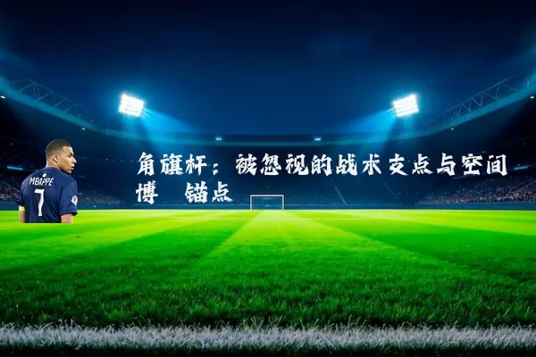 角旗杆：被忽视的战术支点与空间博弈锚点