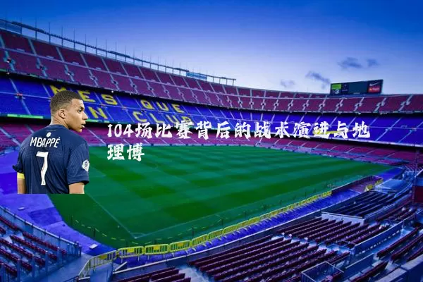 104场比赛背后的战术演进与地理博弈