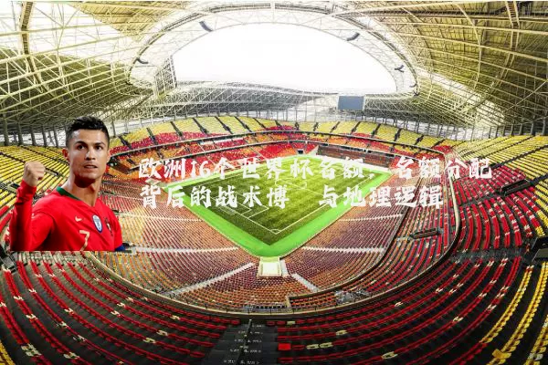 欧洲16个世界杯名额：名额分配背后的战术博弈与地理逻辑