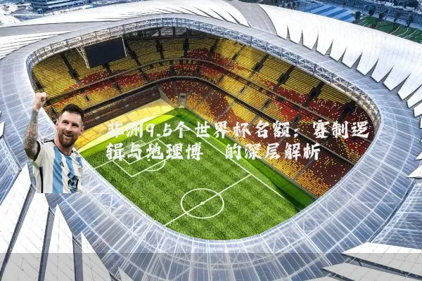 非洲9.5个世界杯名额：赛制逻辑与地理博弈的深层解析