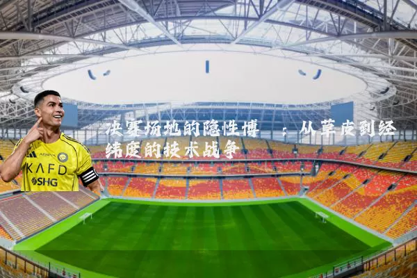 决赛场地的隐性博弈：从草皮到经纬度的技术战争