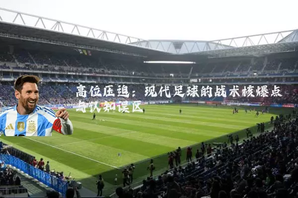 高位压迫:现代足球的战术核爆点与认知误区