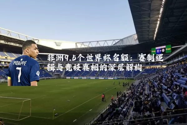非洲9.5个世界杯名额：赛制逻辑与竞技真相的深层解构