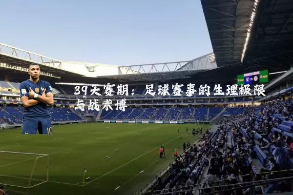 39天赛期：足球赛事的生理极限与战术博弈